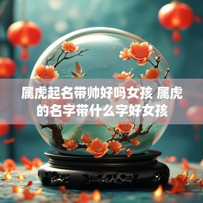 属虎起名带帅好吗女孩 属虎的名字带什么字好女孩