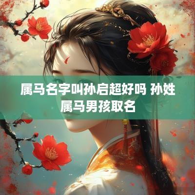 属马名字叫孙启超好吗 孙姓属马男孩取名