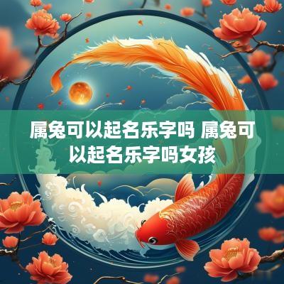 属兔可以起名乐字吗 属兔可以起名乐字吗女孩