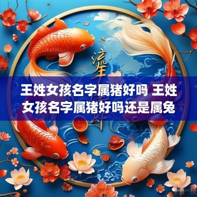 王姓女孩名字属猪好吗 王姓女孩名字属猪好吗还是属兔