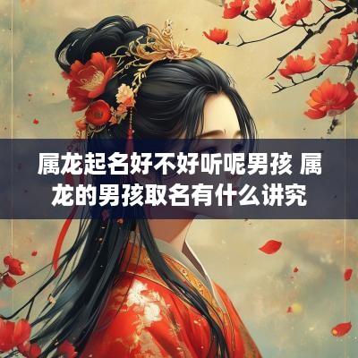 属龙起名好不好听呢男孩 属龙的男孩取名有什么讲究