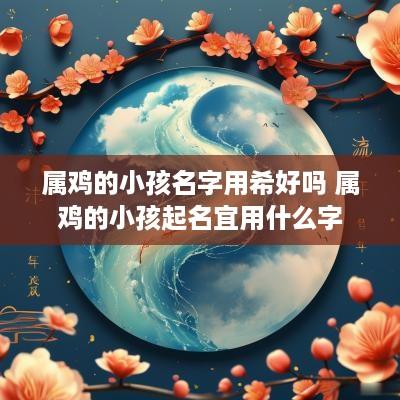 属鸡的小孩名字用希好吗 属鸡的小孩起名宜用什么字