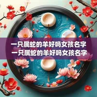 一只属蛇的羊好吗女孩名字 一只属蛇的羊好吗女孩名字大全