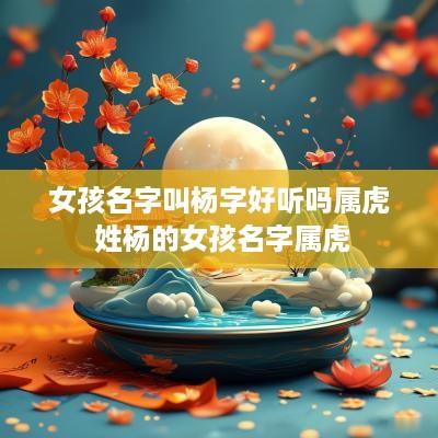 女孩名字叫杨字好听吗属虎 姓杨的女孩名字属虎
