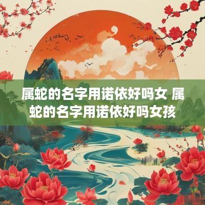 属蛇的名字用诺依好吗女 属蛇的名字用诺依好吗女孩