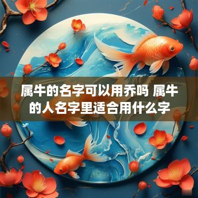 属牛的名字可以用乔吗 属牛的人名字里适合用什么字
