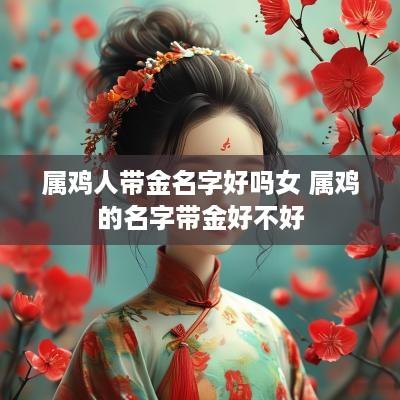 属鸡人带金名字好吗女 属鸡的名字带金好不好