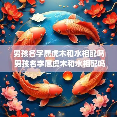 男孩名字属虎木和水相配吗 男孩名字属虎木和水相配吗好吗