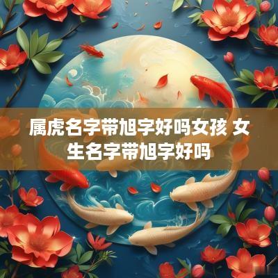 属虎名字带旭字好吗女孩 女生名字带旭字好吗