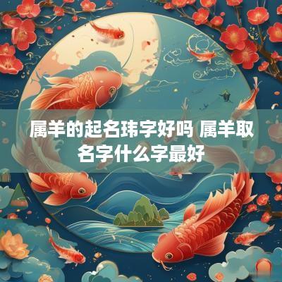 属羊的起名玮字好吗 属羊取名字什么字最好