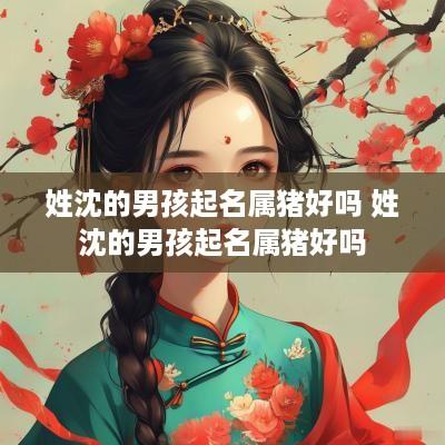 姓沈的男孩起名属猪好吗 姓沈的男孩起名属猪好吗