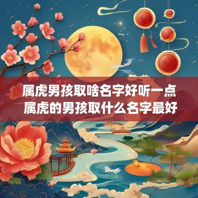 属虎男孩取啥名字好听一点 属虎的男孩取什么名字最好