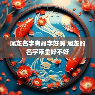 属龙名字有晶字好吗 属龙的名字带金好不好