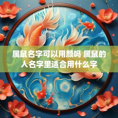 属鼠名字可以用颜吗 属鼠的人名字里适合用什么字 属鼠名字可以用颜吗 属鼠的人名字里适合用什么字