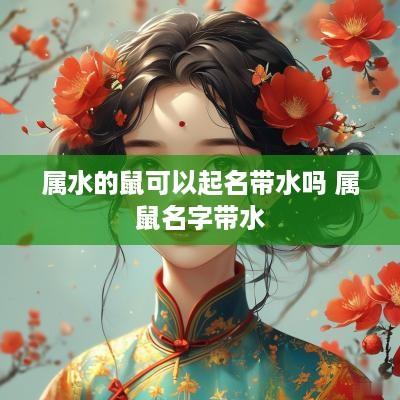 属水的鼠可以起名带水吗 属鼠名字带水