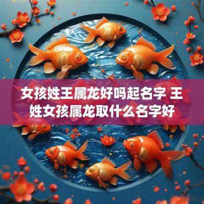 女孩姓王属龙好吗起名字 王姓女孩属龙取什么名字好
