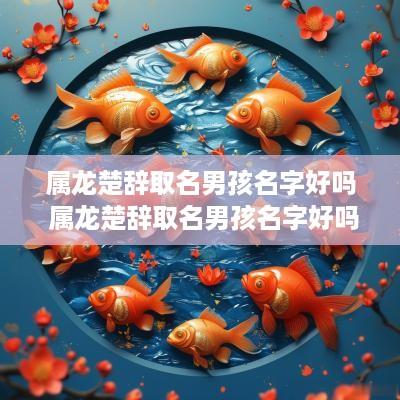 属龙楚辞取名男孩名字好吗 属龙楚辞取名男孩名字好吗还是女孩