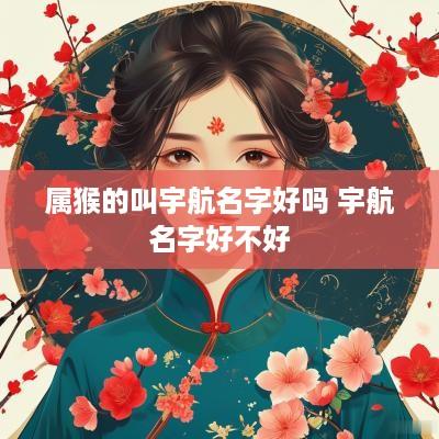 属猴的叫宇航名字好吗 宇航名字好不好