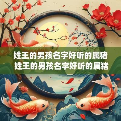姓王的男孩名字好听的属猪 姓王的男孩名字好听的属猪的有哪些