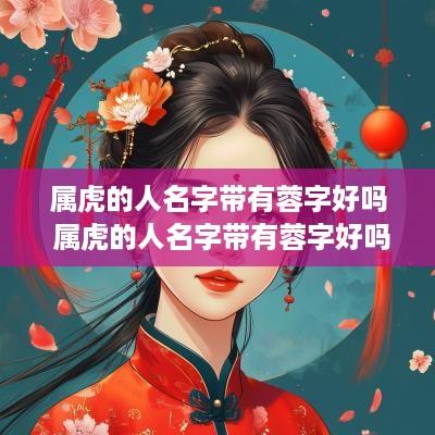 属虎的人名字带有蓉字好吗 属虎的人名字带有蓉字好吗女孩