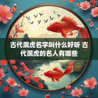古代属虎名字叫什么好听 古代属虎的名人有哪些
