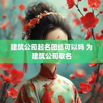 建筑公司起名团结可以吗 为建筑公司取名