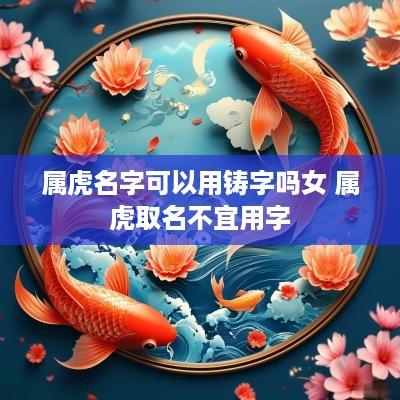 属虎名字可以用铸字吗女 属虎取名不宜用字