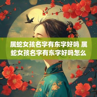 属蛇女孩名字有东字好吗 属蛇女孩名字有东字好吗怎么取