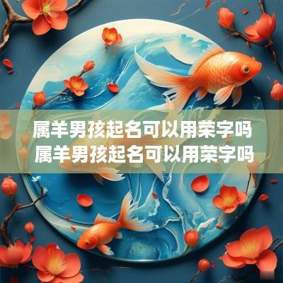 属羊男孩起名可以用荣字吗 属羊男孩起名可以用荣字吗好吗