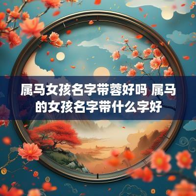 属马女孩名字带蓉好吗 属马的女孩名字带什么字好