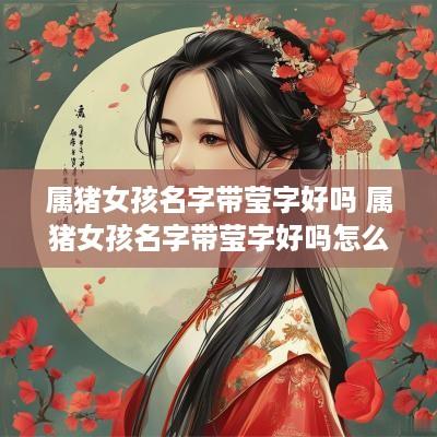属猪女孩名字带莹字好吗 属猪女孩名字带莹字好吗怎么取