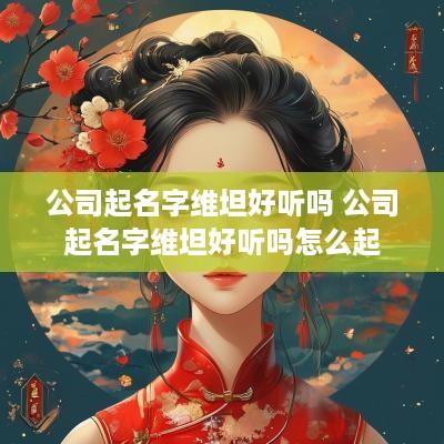 公司起名字维坦好听吗 公司起名字维坦好听吗怎么起