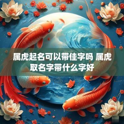 属虎起名可以带佳字吗 属虎取名字带什么字好