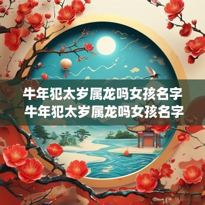 蛇年犯太岁属龙吗女孩名字 蛇年犯太岁属龙吗女孩名字叫什么