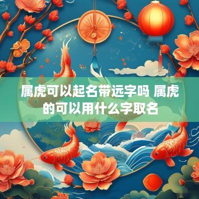 属虎可以起名带远字吗 属虎的可以用什么字取名
