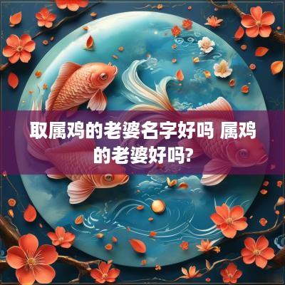 取属鸡的老婆名字好吗 属鸡的老婆好吗?