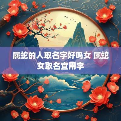 属蛇的人取名字好吗女 属蛇女取名宜用字