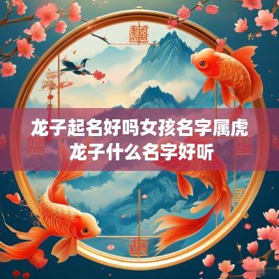 龙子起名好吗女孩名字属虎 龙子什么名字好听