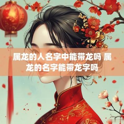 属龙的人名字中能带龙吗 属龙的名字能带龙字吗