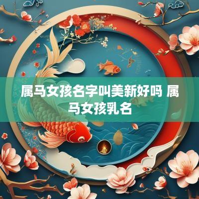 属马女孩名字叫美新好吗 属马女孩乳名