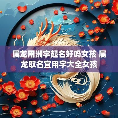 属龙用洲字起名好吗女孩 属龙取名宜用字大全女孩