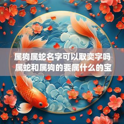 属狗属蛇名字可以取奕字吗 属蛇和属狗的要属什么的宝宝好