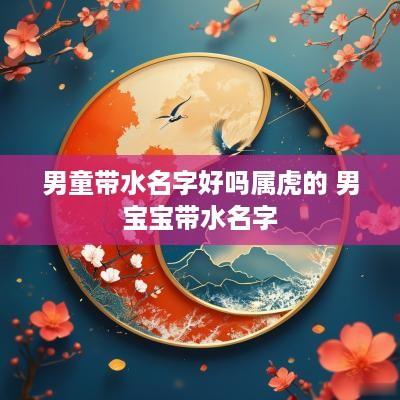 男童带水名字好吗属虎的 男宝宝带水名字 男童带水名字好吗属虎的 男宝宝带水名字