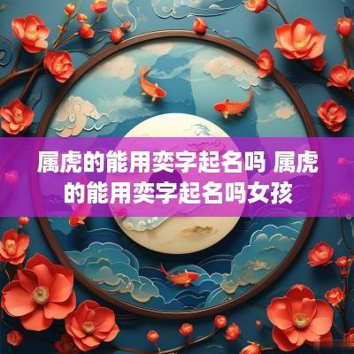 属虎的能用奕字起名吗 属虎的能用奕字起名吗女孩
