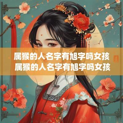 属猴的人名字有旭字吗女孩 属猴的人名字有旭字吗女孩怎么取