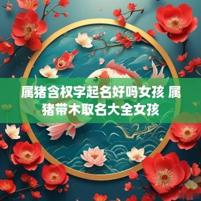属猪含权字起名好吗女孩 属猪带木取名大全女孩