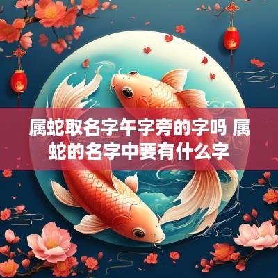 属蛇取名字午字旁的字吗 属蛇的名字中要有什么字