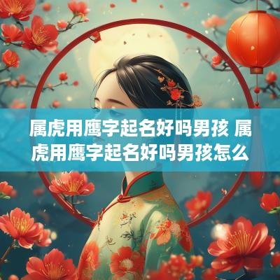 属虎用鹰字起名好吗男孩 属虎用鹰字起名好吗男孩怎么取