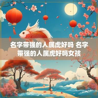 名字带强的人属虎好吗 名字带强的人属虎好吗女孩