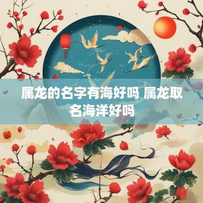 属龙的名字有海好吗 属龙取名海洋好吗